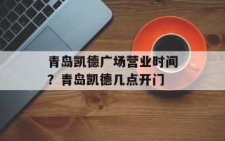 青岛凯德广场营业时间？青岛凯德几点开门