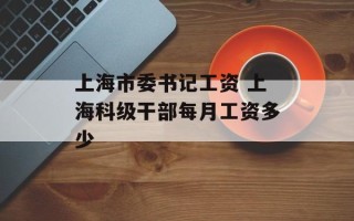 上海市委书记工资 上海科级干部每月工资多少