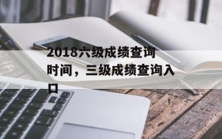 2018六级成绩查询时间，三级成绩查询入口