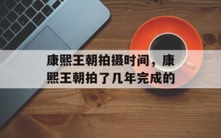 康熙王朝拍摄时间，康熙王朝拍了几年完成的