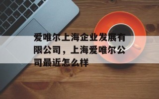 爱唯尔上海企业发展有限公司，上海爱唯尔公司最近怎么样