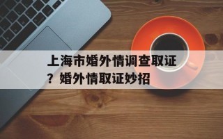 上海市婚外情调查取证？婚外情取证妙招