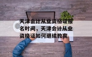 天津会计从业资格证报名时间，天津会计从业资格证如何继续教育