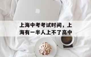 上海中考考试时间，上海有一半人上不了高中