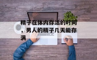 精子在体内存活的时间，男人的精子几天能存满