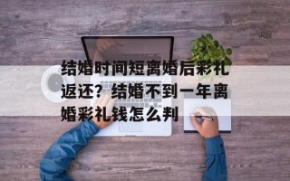 结婚时间短离婚后彩礼返还？结婚不到一年离婚彩礼钱怎么判