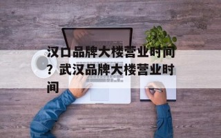 汉口品牌大楼营业时间？武汉品牌大楼营业时间