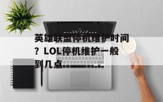 英雄联盟停机维护时间？LOL停机维护一般到几点