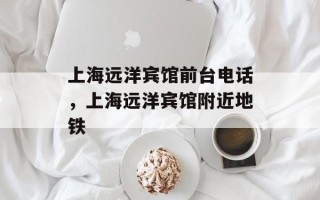 上海远洋宾馆前台电话，上海远洋宾馆附近地铁