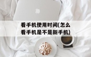 看手机使用时间(怎么看手机是不是新手机)