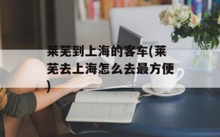 莱芜到上海的客车(莱芜去上海怎么去最方便)