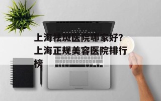 上海祛斑医院哪家好？上海正规美容医院排行榜
