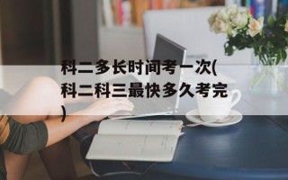 科二多长时间考一次(科二科三最快多久考完)