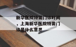 新华医院特需门诊时间，上海新华医院特需门诊是什么意思