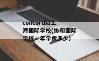 concordia上海国际学校(协和国际学校一年学费多少)