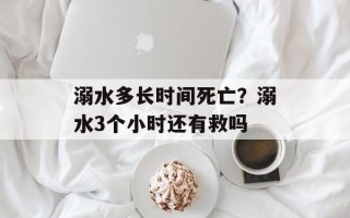 溺水多长时间死亡？溺水3个小时还有救吗