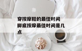 穿按摩鞋的最佳时间 脚底按摩最佳时间是几点