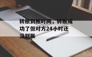 转账到账时间，转账成功了但对方24小时还没到账