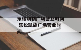 乐松购物广场营业时间 乐松凯旋广场营业时间