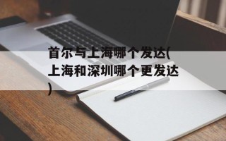 首尔与上海哪个发达(上海和深圳哪个更发达)
