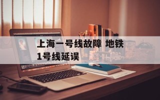 上海一号线故障 地铁1号线延误