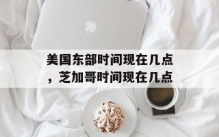 美国东部时间现在几点，芝加哥时间现在几点
