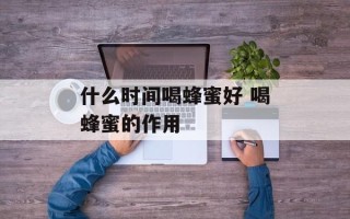 什么时间喝蜂蜜好 喝蜂蜜的作用