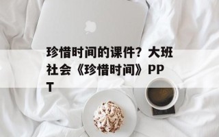 珍惜时间的课件？大班社会《珍惜时间》PPT