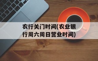农行关门时间(农业银行周六周日营业时间)
