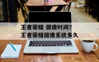 王者荣耀 健康时间？王者荣耀健康系统多久