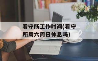 看守所工作时间(看守所周六周日休息吗)