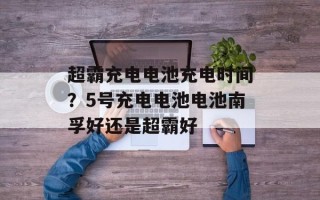 超霸充电电池充电时间？5号充电电池电池南孚好还是超霸好