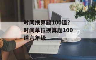 时间换算题100道？时间单位换算题100道六年级
