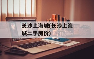 长沙上海城(长沙上海城二手房价)