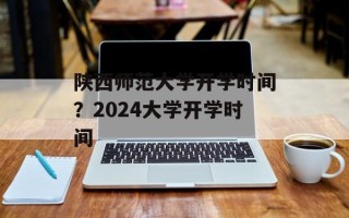 陕西师范大学开学时间？2024大学开学时间