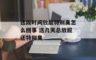 这段时间放屁特别臭怎么回事 这几天总放屁还特别臭