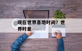 现在世界各地时间？世界时差