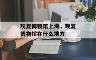 观复博物馆上海，观复博物馆在什么地方