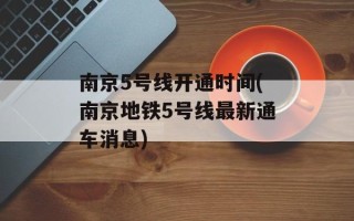 南京5号线开通时间(南京地铁5号线最新通车消息)