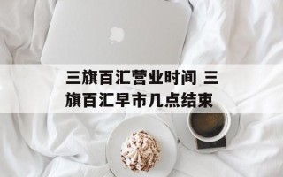 三旗百汇营业时间 三旗百汇早市几点结束