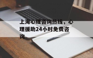 上海心理咨询热线，心理援助24小时免费咨询