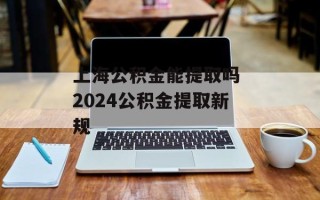 上海公积金能提取吗 2024公积金提取新规
