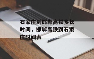 石家庄到邯郸高铁多长时间，邯郸高铁到石家庄时间表