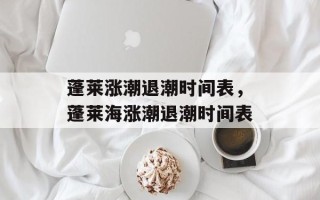 蓬莱涨潮退潮时间表，蓬莱海涨潮退潮时间表