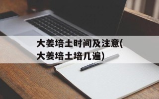 大姜培土时间及注意(大姜培土培几遍)