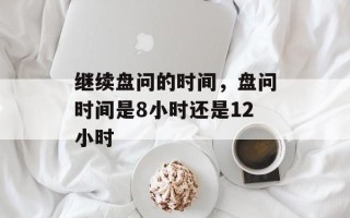 继续盘问的时间，盘问时间是8小时还是12小时