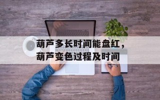 葫芦多长时间能盘红，葫芦变色过程及时间
