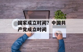 国家成立时间？中国共产党成立时间