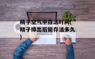 精子空气中存活时间(精子排出后能存活多久)