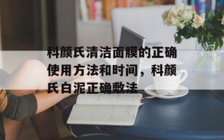 科颜氏清洁面膜的正确使用方法和时间，科颜氏白泥正确敷法